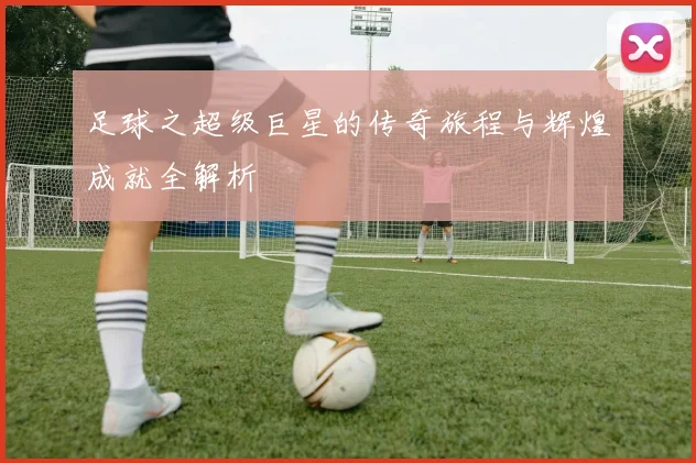 足球之超级巨星的传奇旅程与辉煌成就全解析