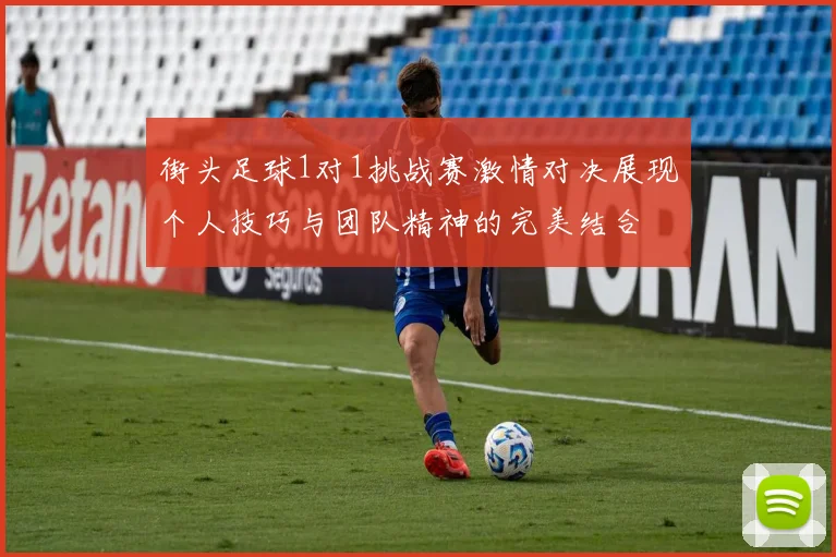 街头足球1对1挑战赛激情对决展现个人技巧与团队精神的完美结合