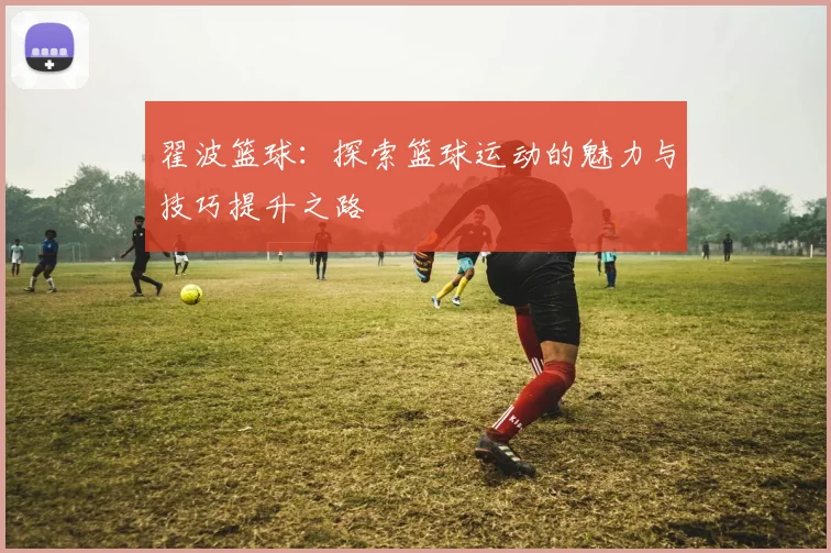 翟波篮球：探索篮球运动的魅力与技巧提升之路