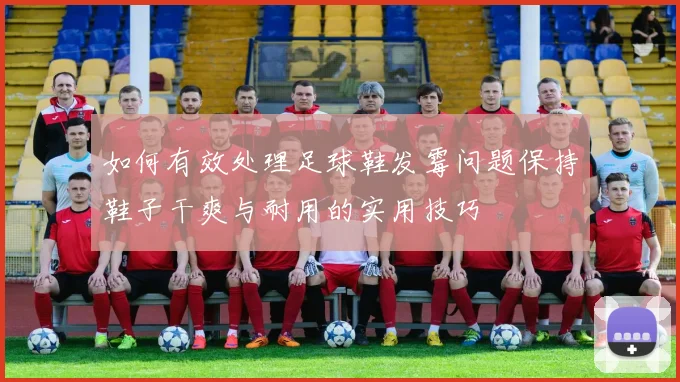 如何有效处理足球鞋发霉问题保持鞋子干爽与耐用的实用技巧