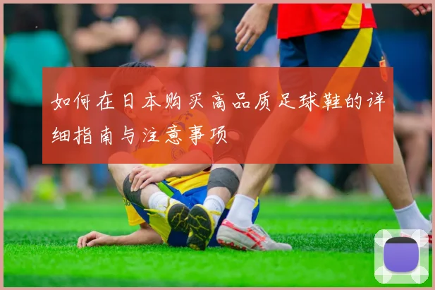 如何在日本购买高品质足球鞋的详细指南与注意事项