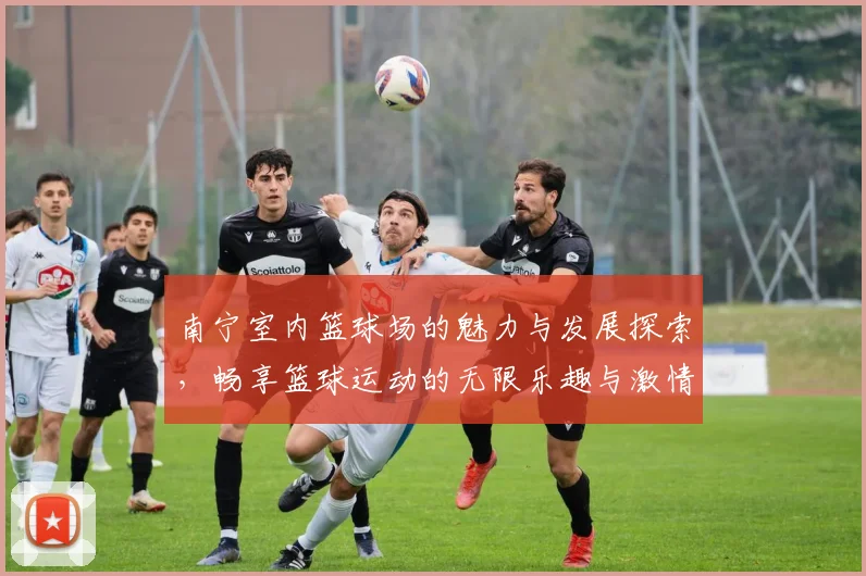 南宁室内篮球场的魅力与发展探索，畅享篮球运动的无限乐趣与激情