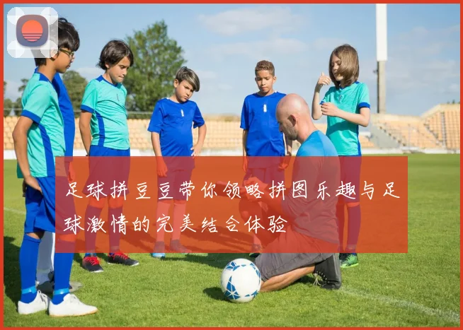 足球拼豆豆带你领略拼图乐趣与足球激情的完美结合体验