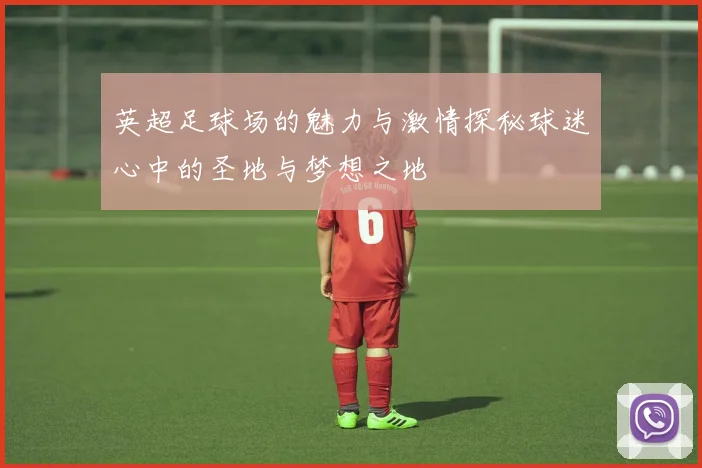 英超足球场的魅力与激情探秘球迷心中的圣地与梦想之地